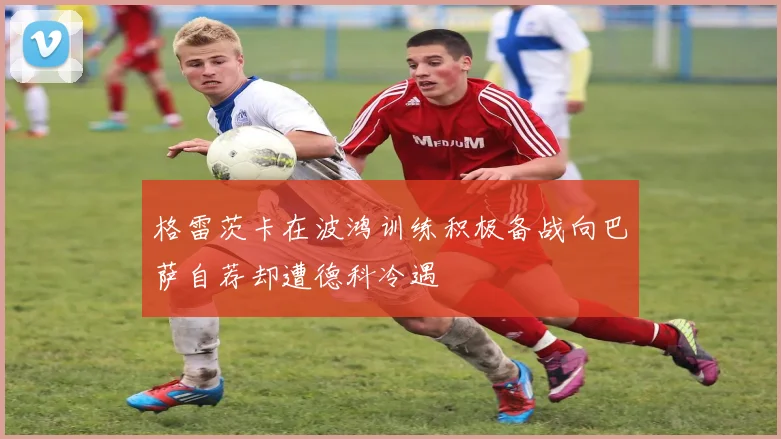 格雷茨卡在波鸿训练积极备战向巴萨自荐却遭德科冷遇