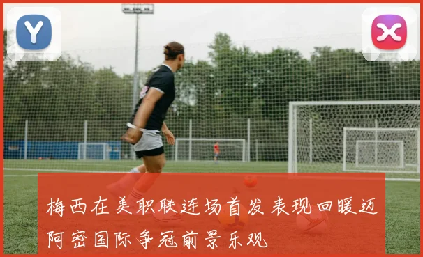 梅西在美职联连场首发表现回暖迈阿密国际争冠前景乐观