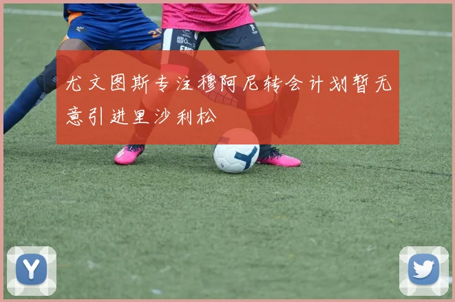 尤文图斯专注穆阿尼转会计划暂无意引进里沙利松