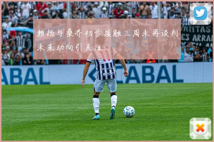 赖扬与桑乔初步接触三周未再谈判未来动向引关注